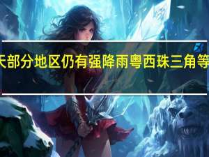 广东今天部分地区仍有强降雨 粤西珠三角等地或有大暴雨