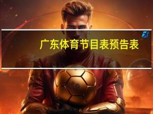 广东体育节目表预告表（广东体育节目表预告）