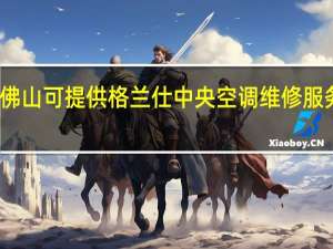 广东佛山可提供格兰仕中央空调维修服务地址在哪