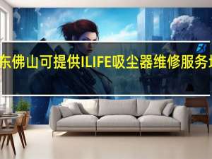 广东佛山可提供ILIFE吸尘器维修服务地址在哪