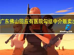 广东佛山回应有医院勾结中介贩卖出生证：相关负责人已被刑拘 到底什么情况呢