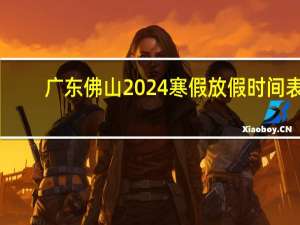 广东佛山2024寒假放假时间表