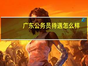 广东公务员待遇怎么样