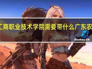 广东农工商职业技术学院需要带什么 广东农工商职业技术
