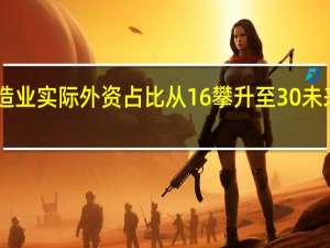 广东制造业实际外资占比从16%攀升至30% 未来争取升至40%