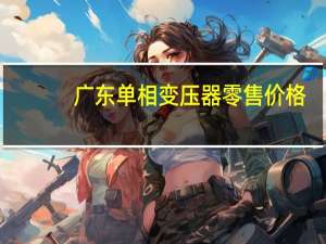 广东单相变压器零售价格