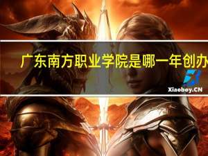 广东南方职业学院是哪一年创办的
