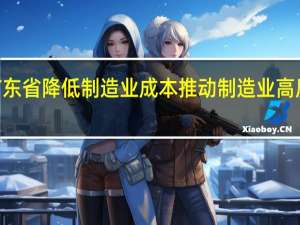 广东印发《广东省降低制造业成本推动制造业高质量发展若干措施》