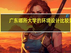 广东哪所大学的环境设计比较好
