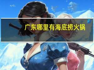 广东哪里有海底捞火锅（广州海底捞火锅地址）