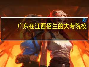 广东在江西招生的大专院校