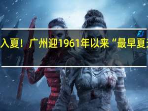 广东多地宣布入夏！ 广州迎1961年以来“最早夏天” 到底什么情况呢