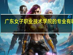 广东女子职业技术学院的专业有哪些