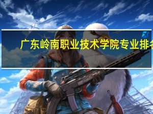 广东岭南职业技术学院专业排名