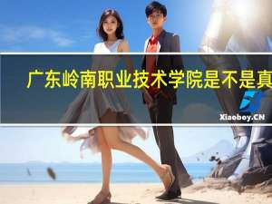 广东岭南职业技术学院是不是真的