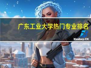 广东工业大学热门专业排名