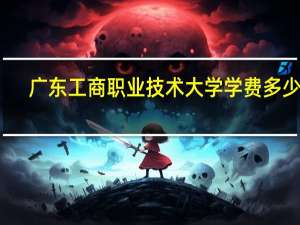 广东工商职业技术大学学费多少钱（广东工商职业技术大学学费）