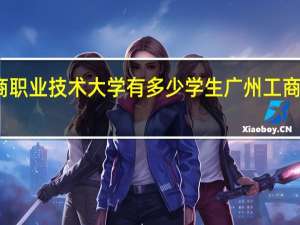 广东工商职业技术大学有多少学生 广州工商职业技术学院