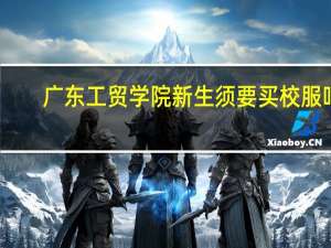 广东工贸学院新生须要买校服吗