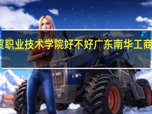 广东工贸职业技术学院好不好 广东南华工商职业技术学院