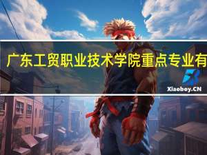 广东工贸职业技术学院重点专业有哪些