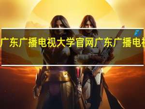 广东广播电视大学官网 广东广播电视大学