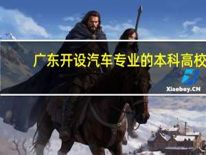 广东开设汽车专业的本科高校