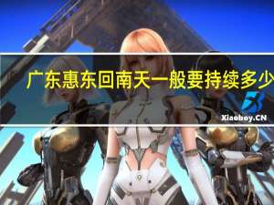 广东惠东回南天一般要持续多少天