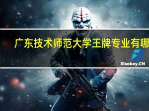 广东技术师范大学王牌专业有哪些