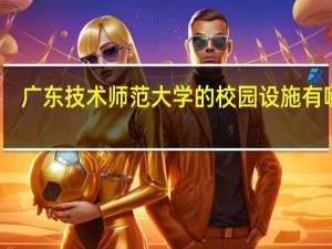 广东技术师范大学的校园设施有哪些
