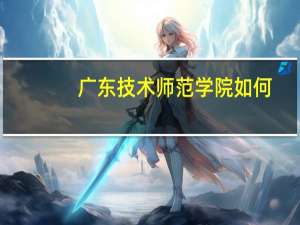 广东技术师范学院如何