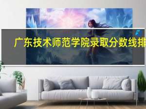 广东技术师范学院录取分数线排位（广东技术师范学院录取分数线）