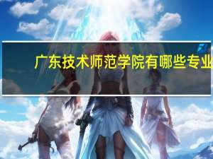 广东技术师范学院有哪些专业