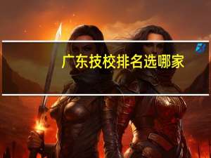 广东技校排名选哪家（广东技校排名）