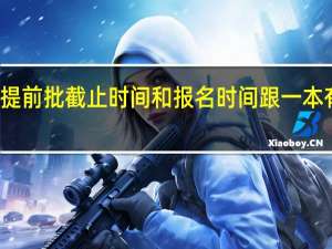 广东提前批截止时间和报名时间跟一本有什么不同，据说一本报名结束时提前批的录取通知书就受到了。