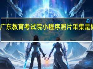 广东教育考试院小程序照片采集是做什么（广东省教育考试院小程序照片采集不行）