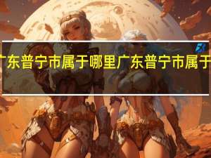 广东普宁市属于哪里 广东普宁市属于哪个市