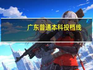 广东普通本科投档线