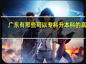 广东有那些可以专科升本科的高校