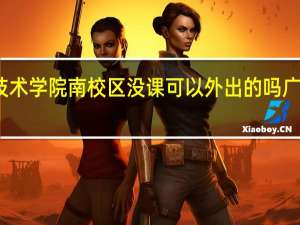 广东机电职业技术学院南校区没课可以外出的吗 广东机电职业技术学院