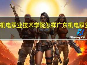 广东机电职业技术学院怎样 广东机电职业技术学校