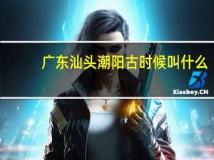 广东汕头潮阳古时候叫什么