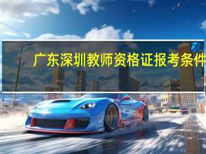 广东深圳教师资格证报考条件（深圳教师资格证报考条件）