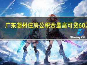 广东潮州住房公积金最高可贷60万元