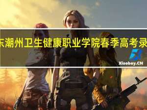 广东潮州卫生健康职业学院春季高考录取分数线