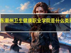 广东潮州卫生健康职业学院是什么类别的学校