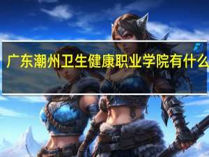 广东潮州卫生健康职业学院有什么专业