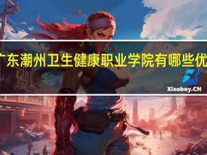 广东潮州卫生健康职业学院有哪些优势专业
