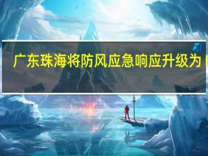 广东珠海将防风应急响应升级为Ⅱ级