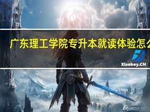 广东理工学院专升本就读体验怎么样